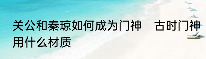 关公和秦琼如何成为门神　古时门神用什么材质