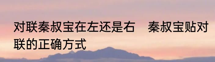 对联秦叔宝在左还是右　秦叔宝贴对联的正确方式