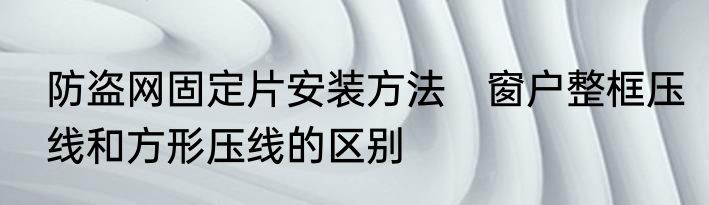 防盗网固定片安装方法　窗户整框压线和方形压线的区别