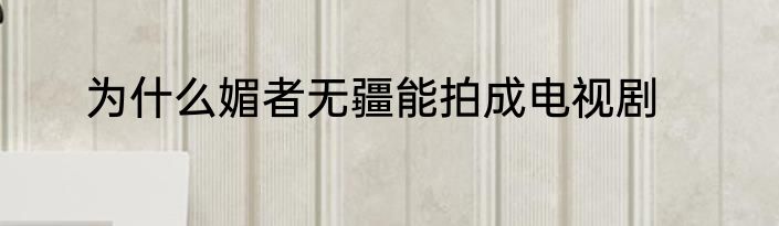 为什么媚者无疆能拍成电视剧