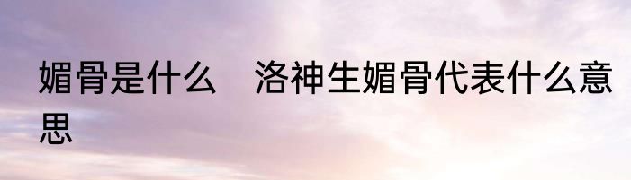 媚骨是什么　洛神生媚骨代表什么意思