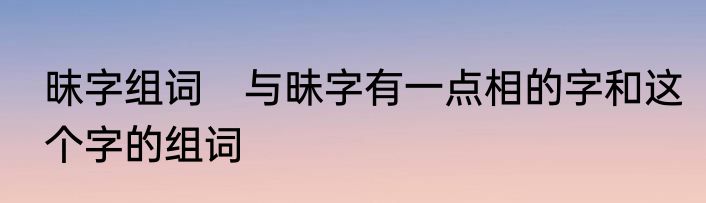 昩字组词　与昧字有一点相的字和这个字的组词