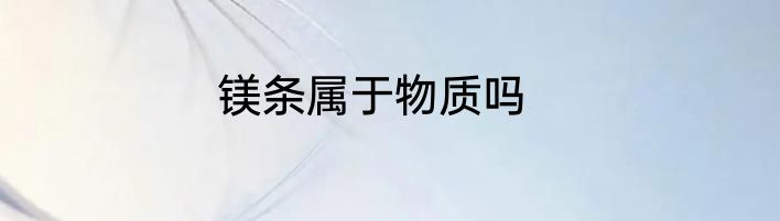 镁条属于物质吗