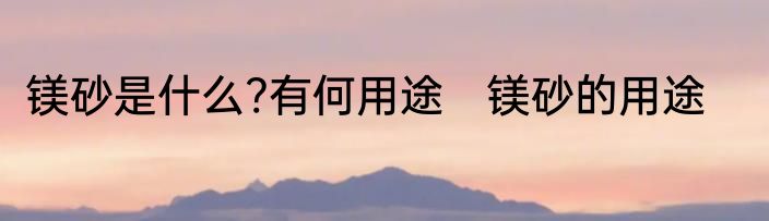 镁砂是什么?有何用途　镁砂的用途