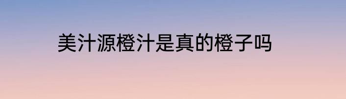 美汁源橙汁是真的橙子吗