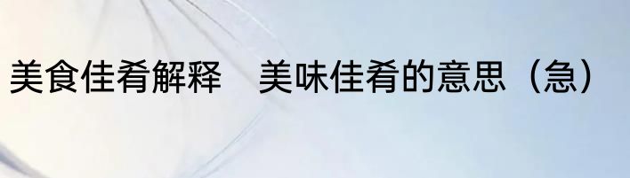 美食佳肴解释　美味佳肴的意思（急）