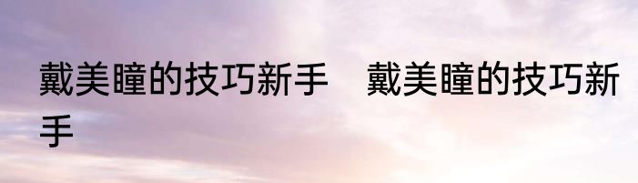 戴美瞳的技巧新手　戴美瞳的技巧新手