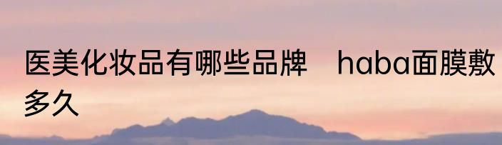 医美化妆品有哪些品牌　haba面膜敷多久