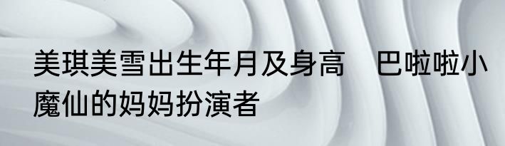 美琪美雪出生年月及身高　巴啦啦小魔仙的妈妈扮演者