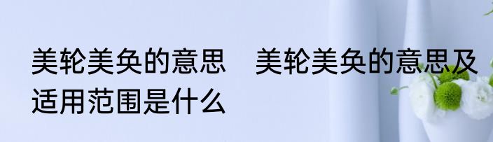 美轮美奂的意思　美轮美奂的意思及适用范围是什么