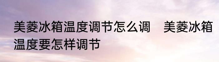 美菱冰箱温度调节怎么调　美菱冰箱温度要怎样调节