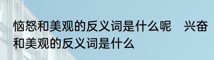 恼怒和美观的反义词是什么呢　兴奋和美观的反义词是什么