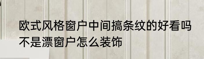 欧式风格窗户中间搞条纹的好看吗　不是漂窗户怎么装饰