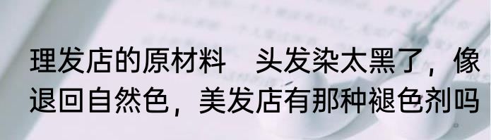 理发店的原材料　头发染太黑了，像退回自然色，美发店有那种褪色剂吗