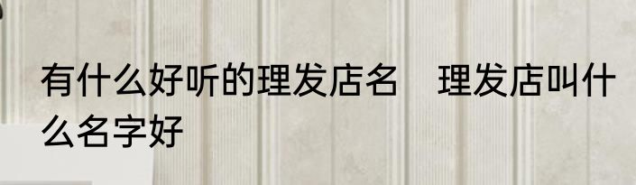 有什么好听的理发店名　理发店叫什么名字好
