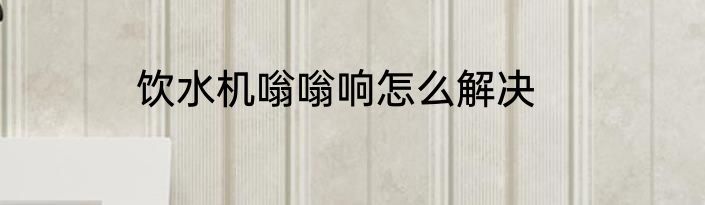 饮水机嗡嗡响怎么解决