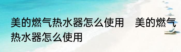 美的燃气热水器怎么使用　美的燃气热水器怎么使用
