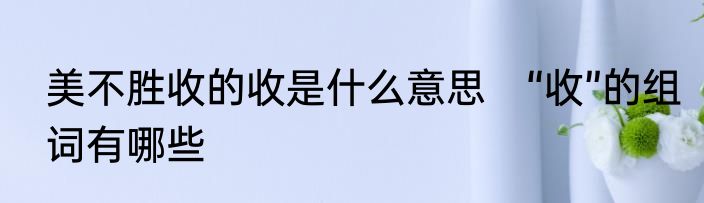 美不胜收的收是什么意思　“收”的组词有哪些