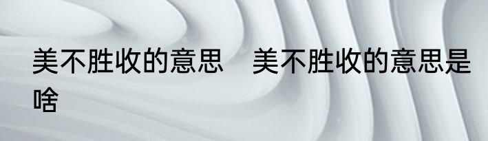 美不胜收的意思　美不胜收的意思是啥