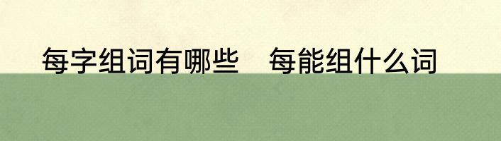 每字组词有哪些　每能组什么词