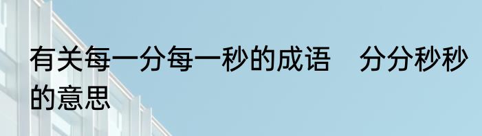 有关每一分每一秒的成语　分分秒秒的意思