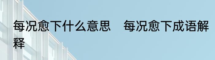 每况愈下什么意思　每况愈下成语解释