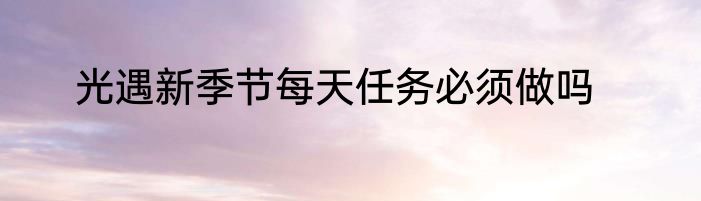 光遇新季节每天任务必须做吗