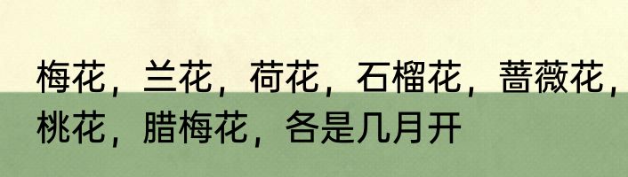 梅花，兰花，荷花，石榴花，蔷薇花，桃花，腊梅花，各是几月开