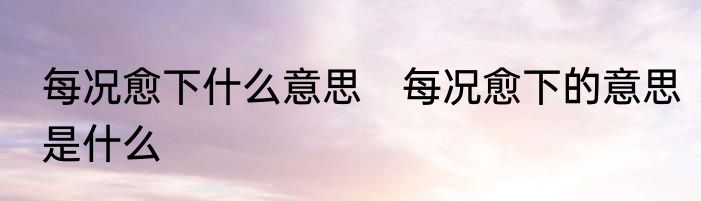 每况愈下什么意思　每况愈下的意思是什么