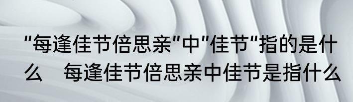 “每逢佳节倍思亲”中”佳节“指的是什么　每逢佳节倍思亲中佳节是指什么