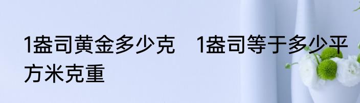 1盎司黄金多少克　1盎司等于多少平方米克重