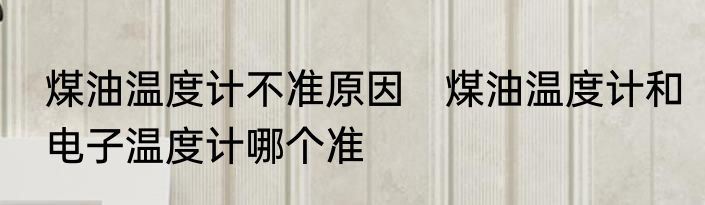 煤油温度计不准原因　煤油温度计和电子温度计哪个准