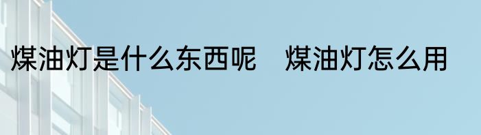 煤油灯是什么东西呢　煤油灯怎么用