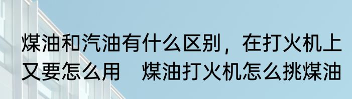 煤油和汽油有什么区别，在打火机上又要怎么用　煤油打火机怎么挑煤油