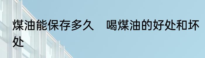 煤油能保存多久　喝煤油的好处和坏处