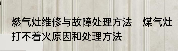 燃气灶维修与故障处理方法　煤气灶打不着火原因和处理方法