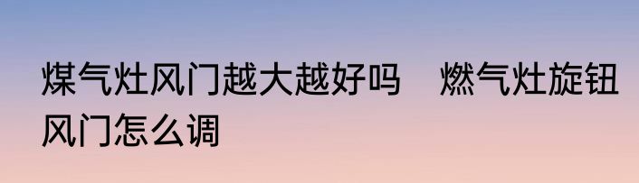 煤气灶风门越大越好吗　燃气灶旋钮风门怎么调
