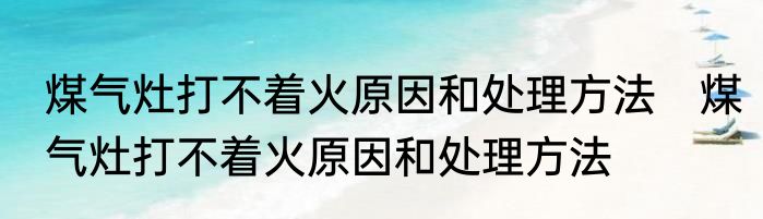 煤气灶打不着火原因和处理方法　煤气灶打不着火原因和处理方法