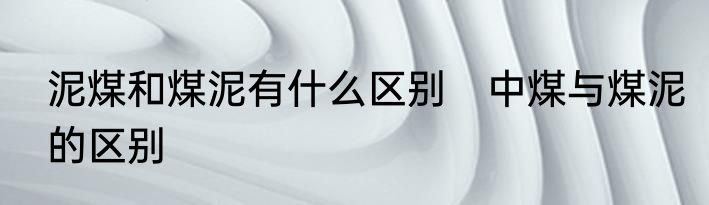 泥煤和煤泥有什么区别　中煤与煤泥的区别