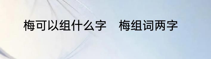 梅可以组什么字　梅组词两字