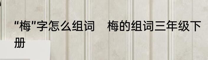 “梅”字怎么组词　梅的组词三年级下册