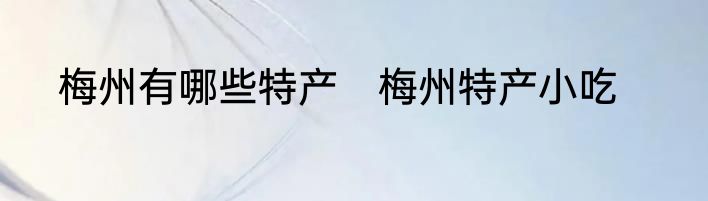 梅州有哪些特产　梅州特产小吃