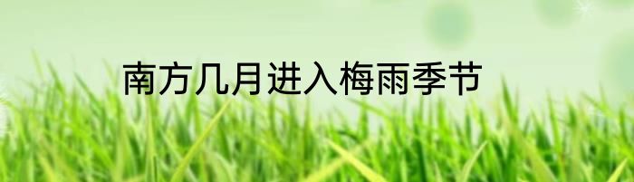 南方几月进入梅雨季节