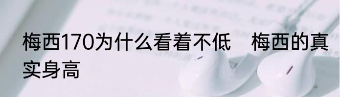 梅西170为什么看着不低　梅西的真实身高