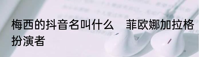 梅西的抖音名叫什么　菲欧娜加拉格扮演者