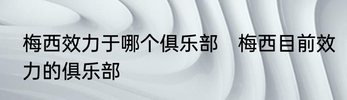 梅西效力于哪个俱乐部　梅西目前效力的俱乐部