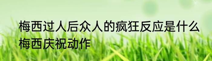 梅西过人后众人的疯狂反应是什么　梅西庆祝动作