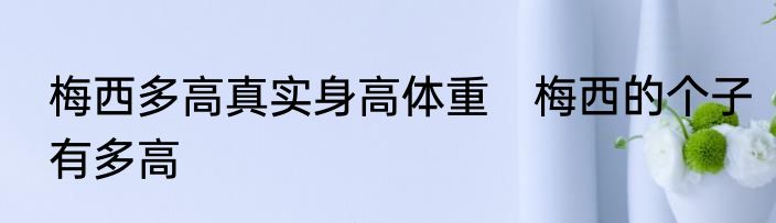 梅西多高真实身高体重　梅西的个子有多高