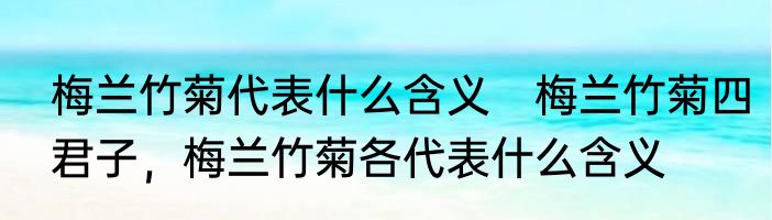 梅兰竹菊代表什么含义　梅兰竹菊四君子，梅兰竹菊各代表什么含义