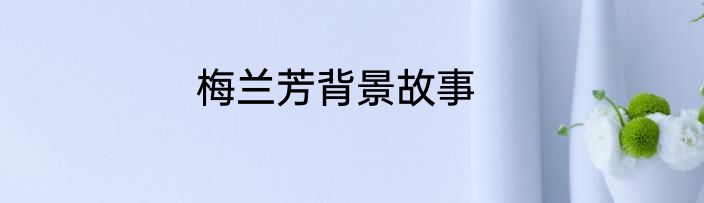 梅兰芳背景故事